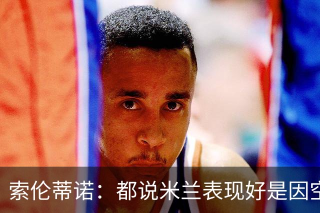 索伦蒂诺：都说米兰表现好是因空场 现在仍很强势